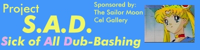 Project S.A.D: Sick of All Dub-Bashing. Sponsored by the Sailor Moon Cel Gallery.